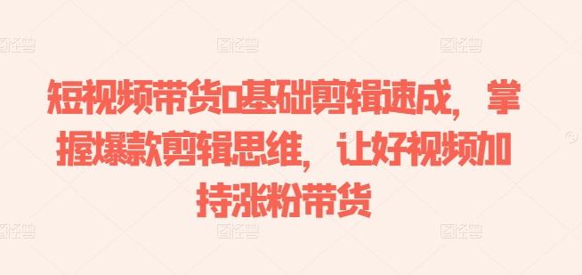 短视频带货0基础剪辑速成，掌握爆款剪辑思维，让好视频加持涨粉带货-一品创网
