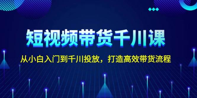短视频带货千川课，从小白入门到千川投放，打造高效带货流程-一品创网