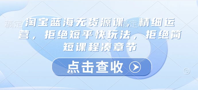 淘宝蓝海无货源课，精细运营，拒绝短平快玩法，拒绝简短课程凑章节-一品创网