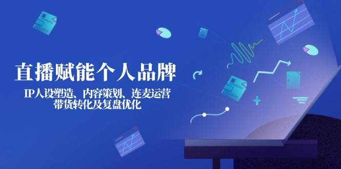 直播赋能个人品牌：IP人设塑造、内容策划、连麦运营、带货转化及复盘优化-一品创网