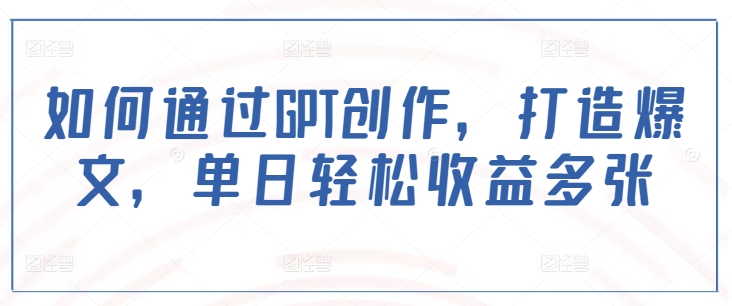 如何通过GPT创作，打造爆文，单日轻松收益多张-一品创网