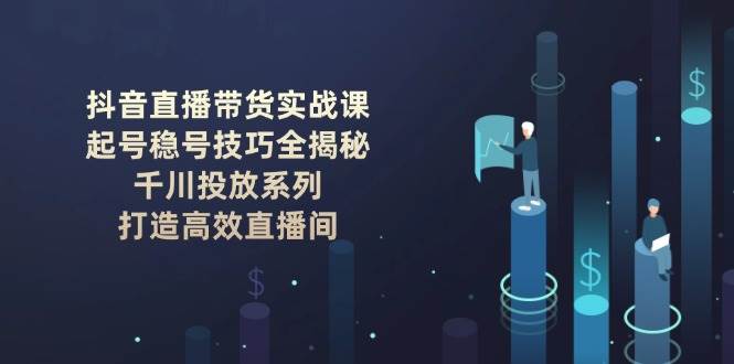 抖音直播带货实战课：起号稳号技巧全揭秘, 千川投放系列, 打造高效直播间-一品创网