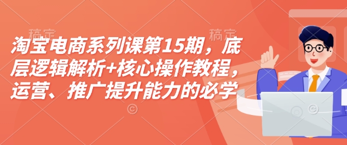 淘宝电商系列课第15期，底层逻辑解析+核心操作教程，运营、推广提升能力的必学课程+配套资料-一品创网