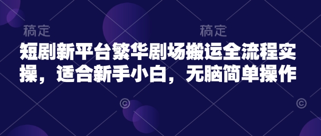 短剧新平台繁华剧场搬运全流程实操，适合新手小白，无脑简单操作-一品创网