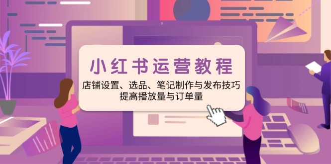 小红书运营教程：店铺设置、选品、笔记制作与发布技巧、提高播放量与订…-一品创网