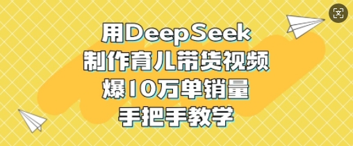 用DeepSeek制作育儿带货视频，爆10W单销量，手把手教学-一品创网