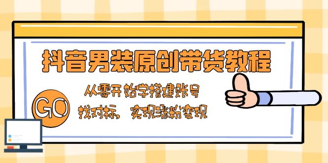 抖音男装原创带货教程：从零开始学搭建账号，找对标，实现涨粉变现-一品创网
