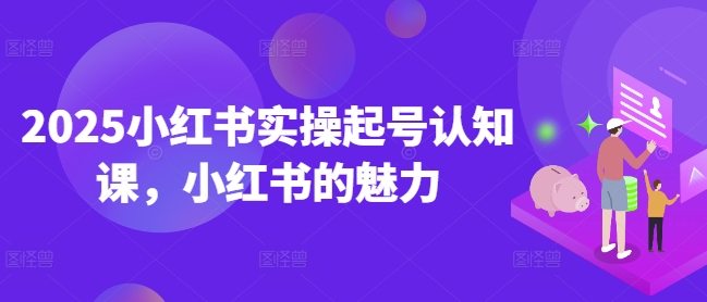 2025小红书实操起号认知课，小红书的魅力-一品创网