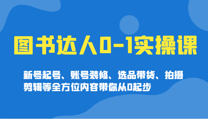 图书达人0-1实操课，新号起号、账号装修、选品带货、拍摄剪辑等全方位内容带你从0起步-一品创网
