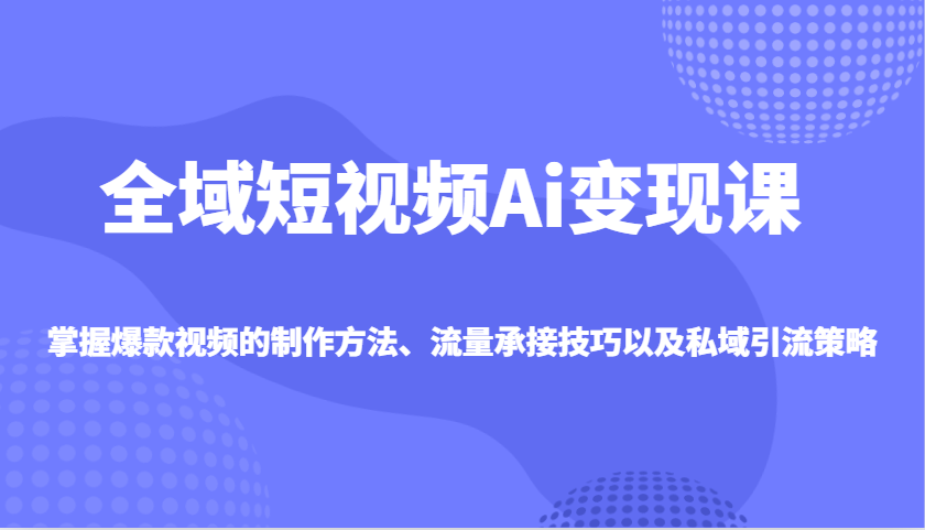 全域短视频Ai变现课，掌握爆款视频的制作方法、流量承接技巧以及私域引流策略-一品创网