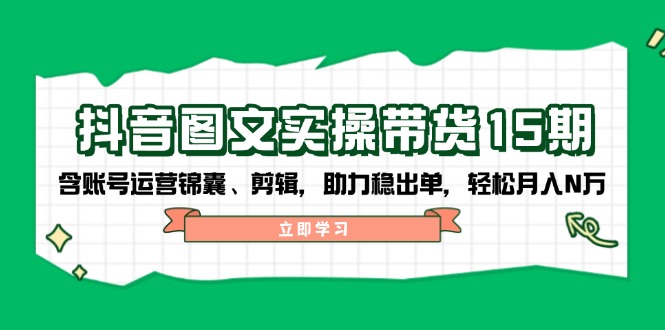 抖音 图文实操带货15期，含账号运营锦囊、剪辑，助力稳出单，轻松月入N万-一品创网