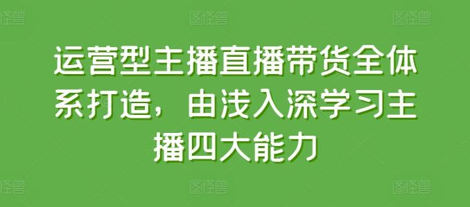 运营型主播直播带货全体系打造，由浅入深学习主播四大能力-一品创网