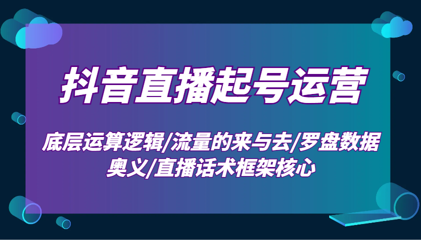 抖音直播起号运营：底层运算逻辑/流量的来与去/罗盘数据奥义/直播话术框架核心-一品创网