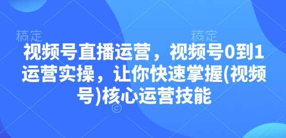 视频号直播运营，视频号0到1运营实操，让你快速掌握(视频号)核心运营技能-一品创网