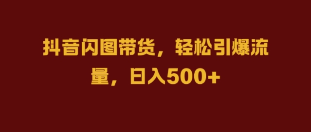 抖音闪图带货，轻松引爆流量，日入几张【揭秘】-一品创网