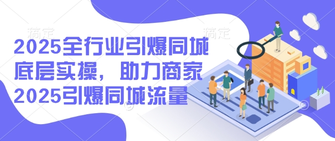 2025全行业引爆同城底层实操，助力商家2025引爆同城流量-一品创网
