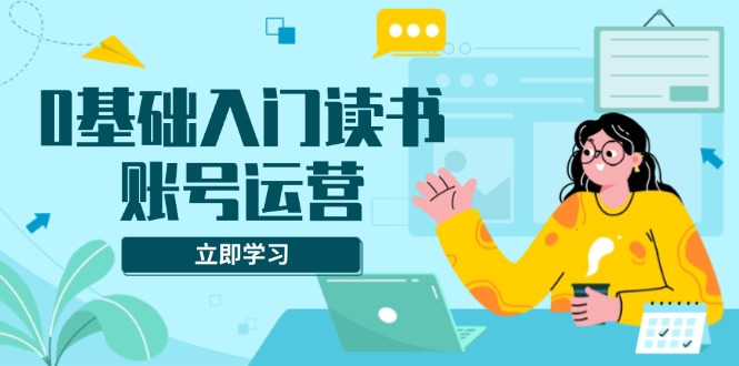 0基础入门读书账号运营，系统课程助你解决素材、流量、变现等难题-一品创网