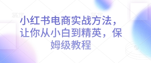 小红书电商实战方法，让你从小白到精英，保姆级教程-一品创网