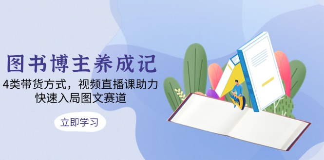图书博主养成记：4类带货方式，视频直播课助力，快速入局图文赛道-一品创网