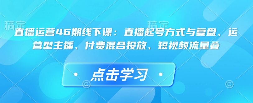 直播运营46期线下课：直播起号方式与复盘、运营型主播、付费混合投放、短视频流量叠-一品创网
