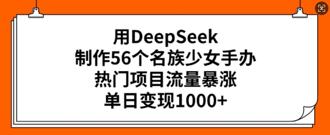 用DeepSeek制作56个名族少女手办，热门项目流量暴涨，单日变现多张-一品创网