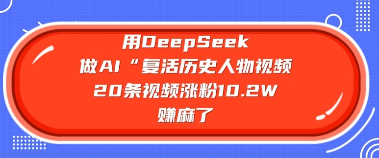 用DeepSeek做AI“复活历史人物”视频，20条视频涨粉10.2W，挣麻了-一品创网