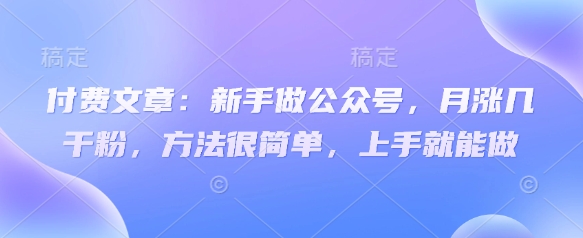 付费文章：新手做公众号，月涨几干粉，方法很简单，上手就能做-一品创网