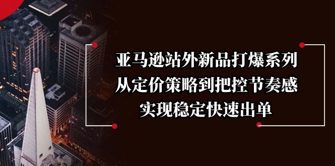 亚马逊站外新品打爆系列，从定价策略到把控节奏感，实现稳定快速出单-一品创网