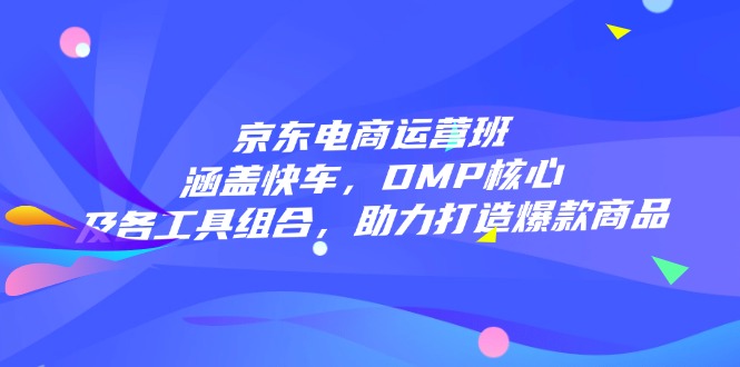 京东电商运营班：涵盖快车，DMP核心及各工具组合，助力打造爆款商品-一品创网