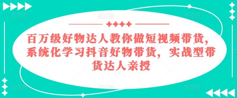 百万级好物达人教你做短视频带货，系统化学习抖音好物带货，实战型带货达人亲授-一品创网