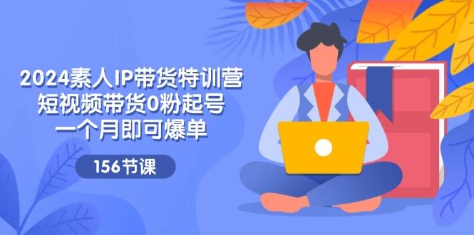 2024素人IP带货特训营，短视频带货0粉起号，一个月即可爆单(156节-一品创网