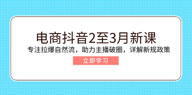 电商抖音2至3月新课：专注拉爆自然流，助力主播破圈，详解新规政策-一品创网