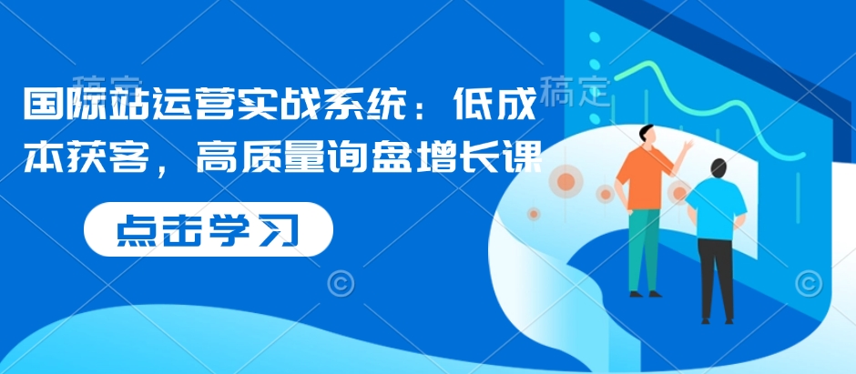 国际站运营实战系统：低成本获客，高质量询盘增长课-一品创网