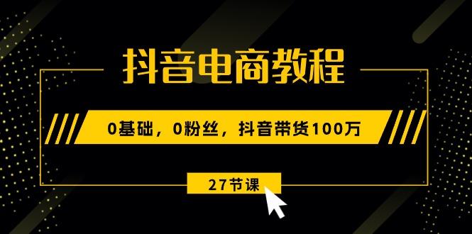 抖音电商教程：0基础，0粉丝，抖音带货100万(27节视频课-一品创网