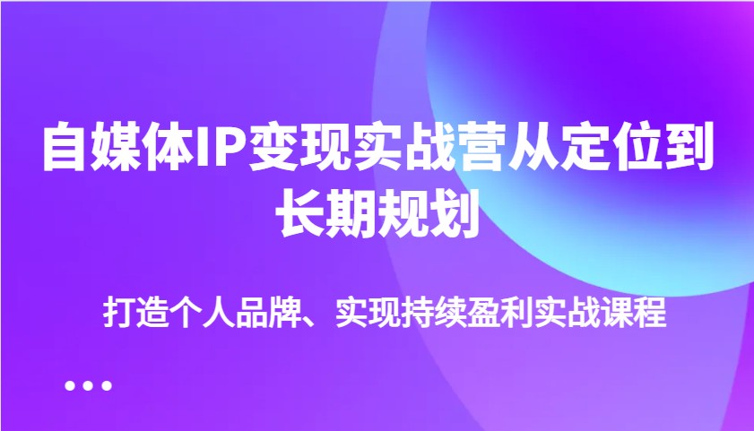 自媒体IP变现实战营从定位到长期规划，打造个人品牌、实现持续盈利实战课程-一品创网