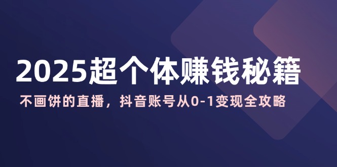 2025超个体赚钱秘籍：不画饼的直播，抖音账号从0-1变现全攻略-一品创网