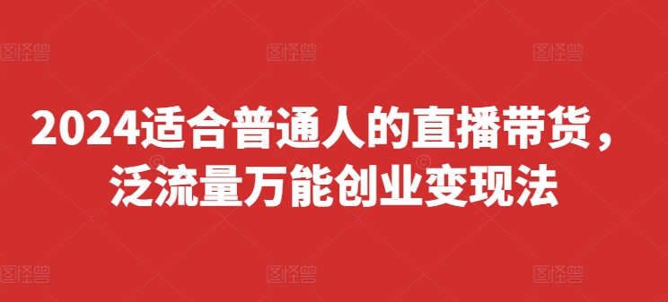 2024适合普通人的直播带货，泛流量万能创业变现法，上手快、落地快、起号快、变现快(更新8月)-一品创网