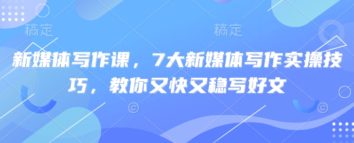 新媒体写作课，7大新媒体写作实操技巧，教你又快又稳写好文-一品创网