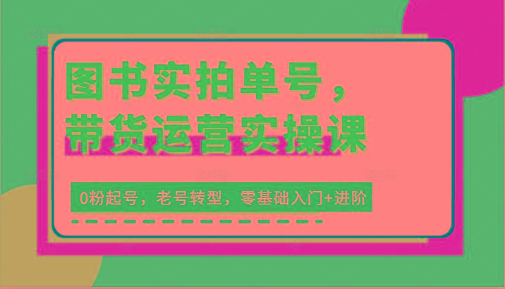 图书实拍单号，带货运营实操课：0粉起号，老号转型，零基础入门+进阶-一品创网