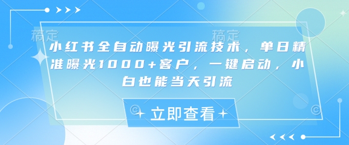小红书全自动曝光引流技术，单日精准曝光1000+客户，一键启动，小白也能当天引流【揭秘】-一品创网