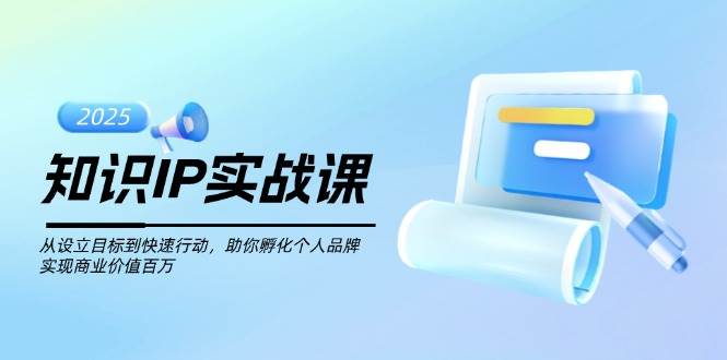 知识IP实战课，从设立目标到快速行动，助你孵化个人品牌，实现商业价值百万-一品创网