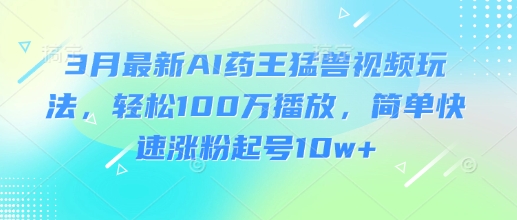 3月最新AI药王猛兽视频玩法，轻松100W播放，简单快速涨粉起号10w+-一品创网
