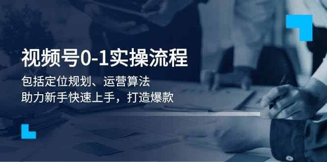 视频号0-1实战流程，包括定位规划、运营算法，助力新手快速上手，打造爆款-一品创网