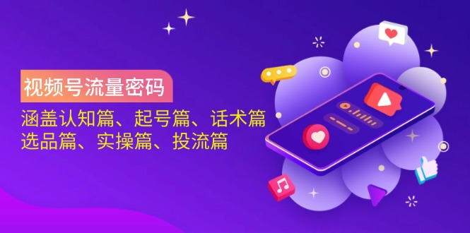 视频号流量密码：涵盖认知篇、起号篇、话术篇、选品篇、实操篇、投流篇-一品创网