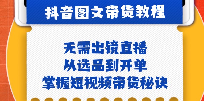 抖音图文&带货实操：无需出镜直播，从选品到开单，掌握短视频带货秘诀-一品创网