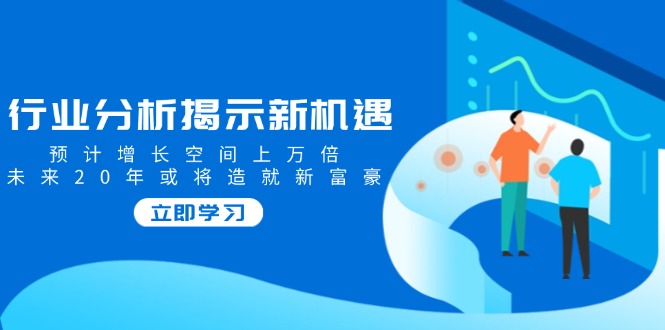 行业分析揭示新机遇，预计增长空间上万倍，未来20年或将造就新富豪-一品创网