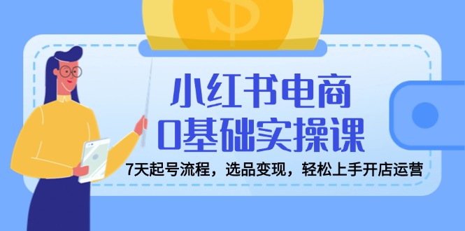 小红书电商0基础实操课，7天起号流程，选品变现，轻松上手开店运营-一品创网