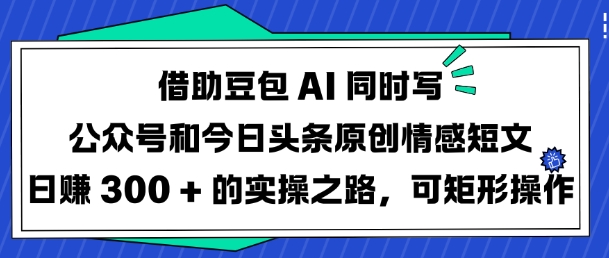 借助豆包AI同时写公众号和今日头条原创情感短文日入3张的实操之路，可矩形操作-一品创网