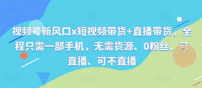 视频号新风口x短视频带货+直播带货，全程只需一部手机，无需货源、0粉丝、可直播、可不直播-一品创网