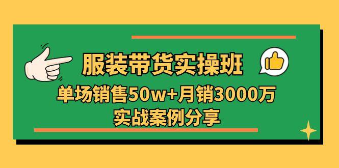服装带货实操培训班：单场销售50w+月销3000万实战案例分享(27节-一品创网